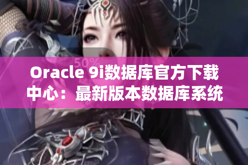Oracle 9i数据库官方下载中心：最新版本数据库系统正式发布!