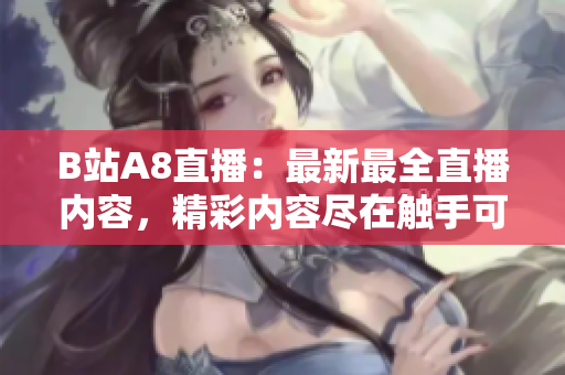 B站A8直播：最新最全直播内容，精彩内容尽在触手可及