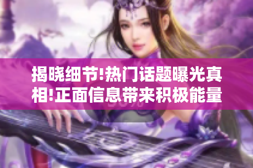 揭晓细节!热门话题曝光真相!正面信息带来积极能量!