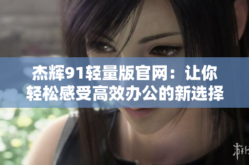 杰辉91轻量版官网：让你轻松感受高效办公的新选择