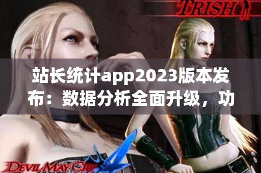 站长统计app2023版本发布：数据分析全面升级，功能与体验双提升