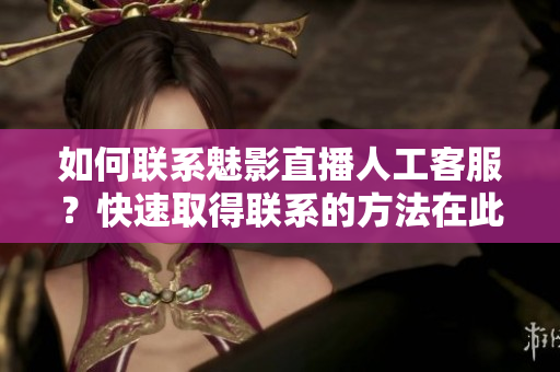 如何联系魅影直播人工客服？快速取得联系的方法在此！