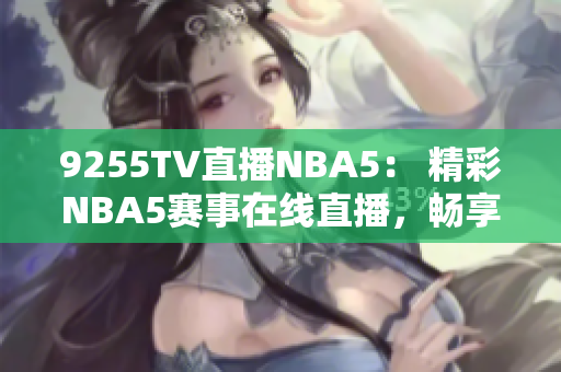 9255TV直播NBA5： 精彩NBA5赛事在线直播，畅享全程精彩比赛