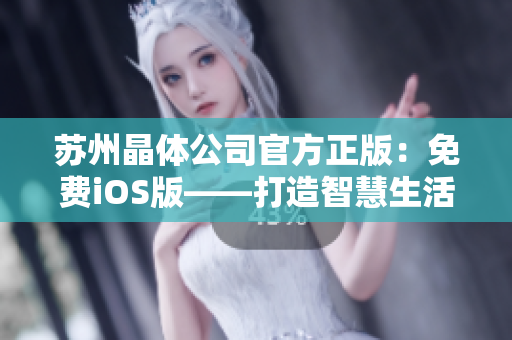 苏州晶体公司官方正版：免费iOS版——打造智慧生活新体验