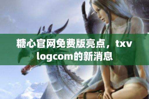 糖心官网免费版亮点，txvlogcom的新消息