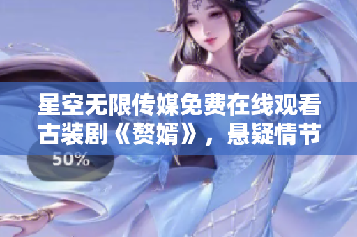 星空无限传媒免费在线观看古装剧《赘婿》，悬疑情节引人入胜