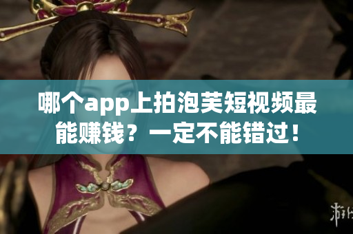 哪个app上拍泡芙短视频最能赚钱？一定不能错过！