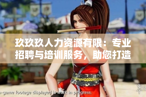 玖玖玖人力资源有限：专业招聘与培训服务，助您打造强大团队