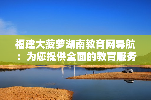 福建大菠萝湖南教育网导航：为您提供全面的教育服务与资源分享