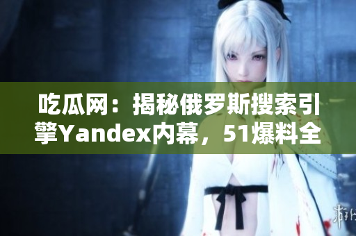 吃瓜网：揭秘俄罗斯搜索引擎Yandex内幕，51爆料全新资讯