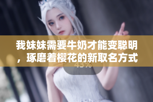 我妹妹需要牛奶才能变聪明，琢磨着樱花的新取名方式