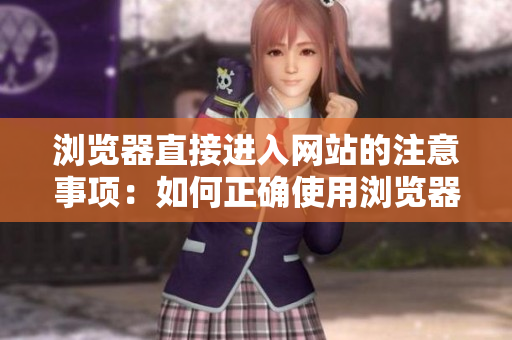 浏览器直接进入网站的注意事项：如何正确使用浏览器直接打开网站避免不必要的问题