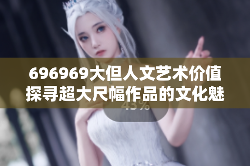 696969大但人文艺术价值探寻超大尺幅作品的文化魅力