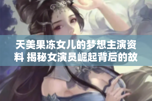 天美果冻女儿的梦想主演资料 揭秘女演员崛起背后的故事