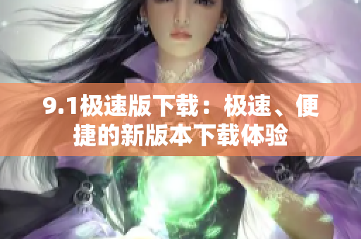 9.1极速版下载：极速、便捷的新版本下载体验