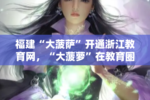 福建“大菠萨”开通浙江教育网，“大菠萝”在教育圈的导航作用备受关注