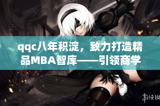qqc八年积淀，致力打造精品MBA智库――引领商学教育前沿