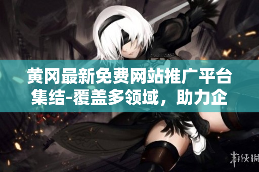 黄冈最新免费网站推广平台集结-覆盖多领域，助力企业快速扩展业务