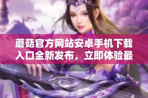 蘑菇官方网站安卓手机下载入口全新发布，立即体验最新版本！