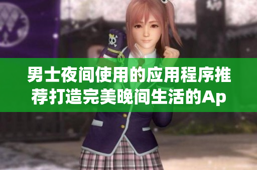 男士夜间使用的应用程序推荐打造完美晚间生活的App选择