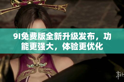 9I免费版全新升级发布，功能更强大，体验更优化