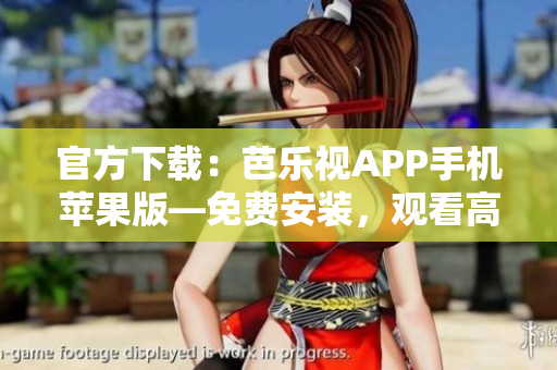 官方下载：芭乐视APP手机苹果版—免费安装，观看高清视频集锦