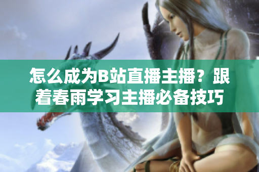 怎么成为B站直播主播？跟着春雨学习主播必备技巧