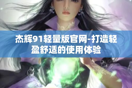 杰辉91轻量版官网-打造轻盈舒适的使用体验