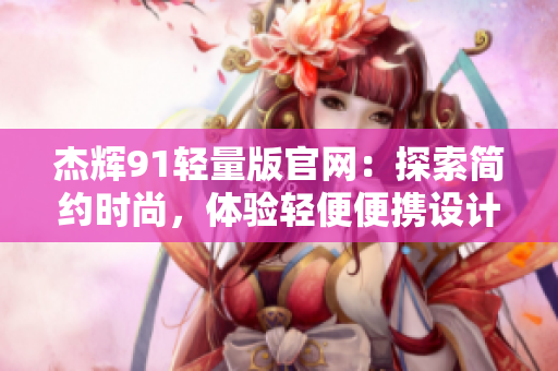 杰辉91轻量版官网：探索简约时尚，体验轻便便携设计