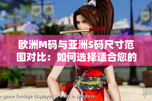 欧洲M码与亚洲S码尺寸范围对比：如何选择适合您的尺寸？
