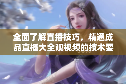 全面了解直播技巧，精通成品直播大全观视频的技术要点