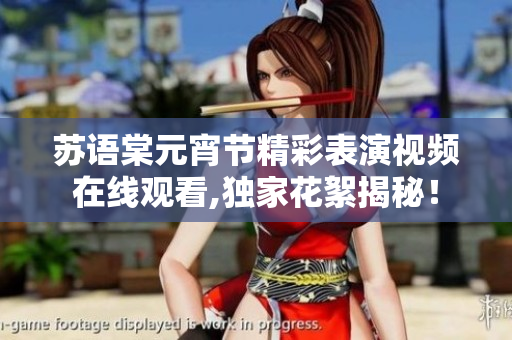 苏语棠元宵节精彩表演视频在线观看,独家花絮揭秘！