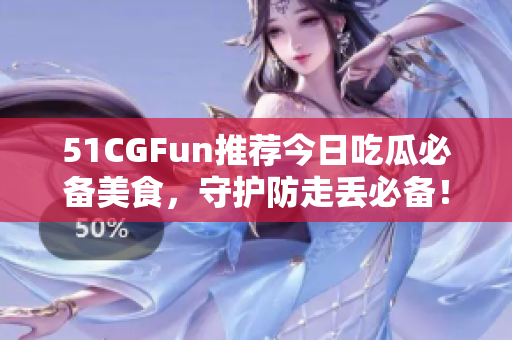 51CGFun推荐今日吃瓜必备美食，守护防走丢必备！