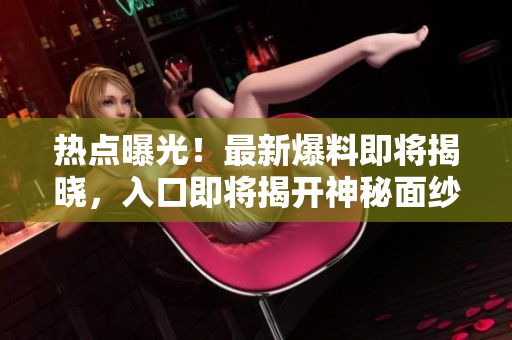 热点曝光！最新爆料即将揭晓，入口即将揭开神秘面纱