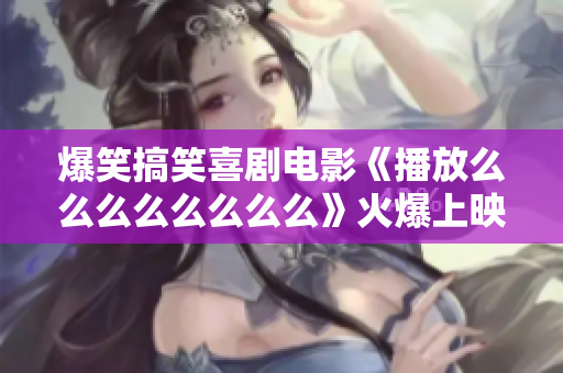 爆笑搞笑喜剧电影《播放么么么么么么么么》火爆上映,寓意幸福美好，话题性十足!
