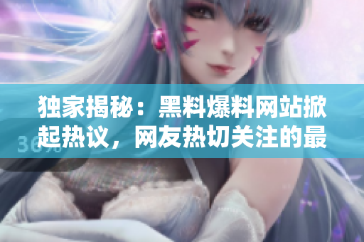 独家揭秘：黑料爆料网站掀起热议，网友热切关注的最新热点话题