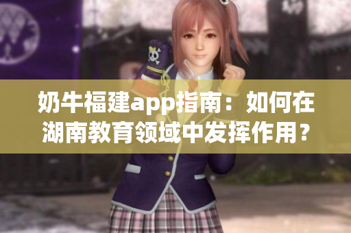 奶牛福建app指南：如何在湖南教育领域中发挥作用？