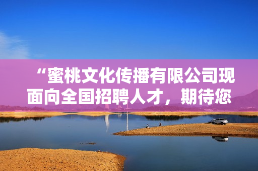 “蜜桃文化传播有限公司现面向全国招聘人才，期待您的加入！”