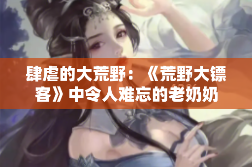 肆虐的大荒野：《荒野大镖客》中令人难忘的老奶奶