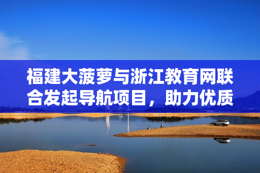 福建大菠萝与浙江教育网联合发起导航项目，助力优质教育资源共享