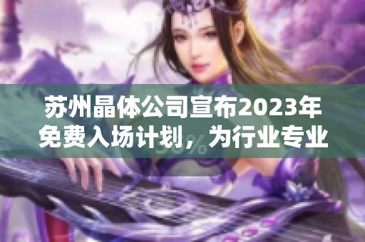 苏州晶体公司宣布2023年免费入场计划，为行业专业人士提供无费参观机会