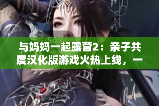与妈妈一起露营2：亲子共度汉化版游戏火热上线，一起享受户外乐趣