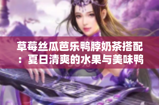 草莓丝瓜芭乐鸭脖奶茶搭配：夏日清爽的水果与美味鸭肉的完美组合
