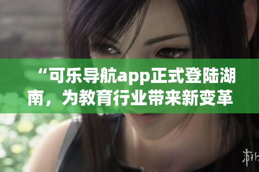 “可乐导航app正式登陆湖南，为教育行业带来新变革”