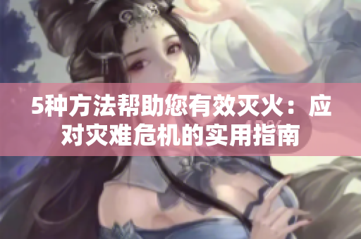 5种方法帮助您有效灭火：应对灾难危机的实用指南