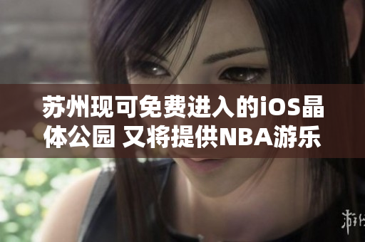 苏州现可免费进入的iOS晶体公园 又将提供NBA游乐体验