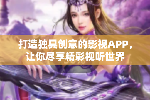 打造独具创意的影视APP，让你尽享精彩视听世界
