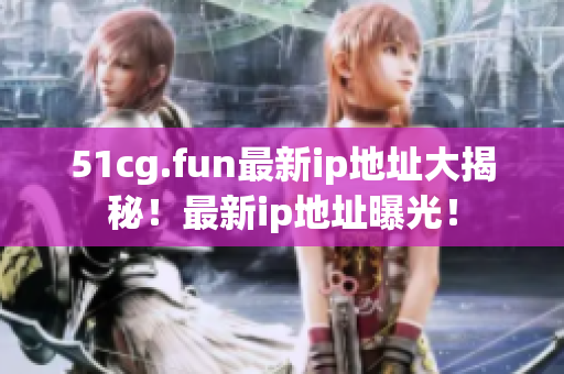 51cg.fun最新ip地址大揭秘！最新ip地址曝光！