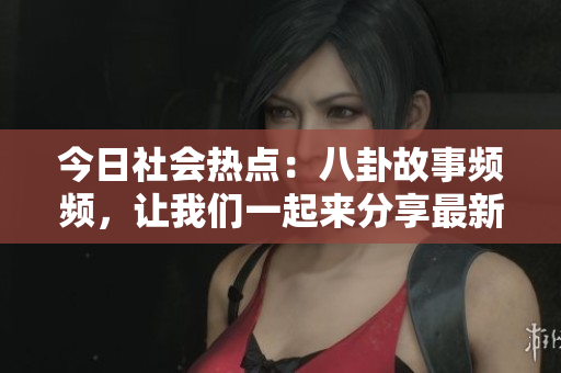 今日社会热点：八卦故事频频，让我们一起来分享最新瓜果乐事
