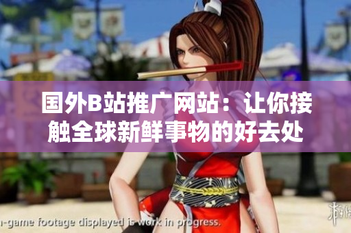 国外B站推广网站：让你接触全球新鲜事物的好去处